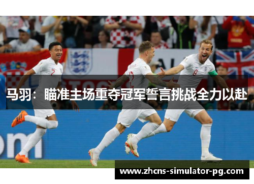 马羽：瞄准主场重夺冠军誓言挑战全力以赴