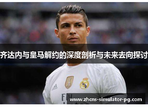 齐达内与皇马解约的深度剖析与未来去向探讨