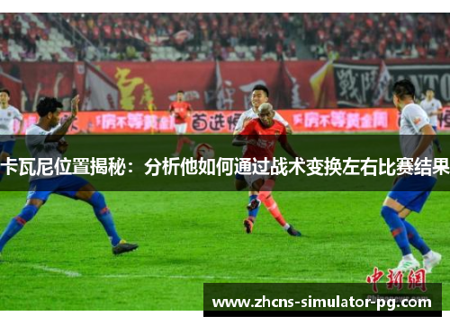 卡瓦尼位置揭秘：分析他如何通过战术变换左右比赛结果