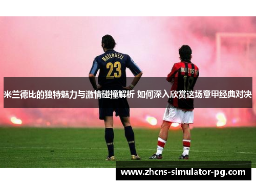 米兰德比的独特魅力与激情碰撞解析 如何深入欣赏这场意甲经典对决