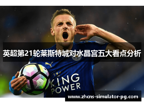 英超第21轮莱斯特城对水晶宫五大看点分析