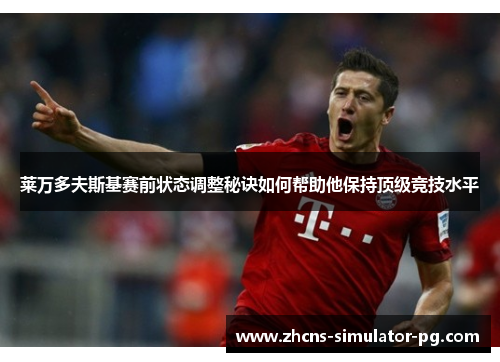 莱万多夫斯基赛前状态调整秘诀如何帮助他保持顶级竞技水平