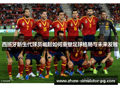 西班牙新生代球员崛起如何重塑足球格局与未来发展 西班牙新生代球员崛起如何重塑足球格局与未来发展