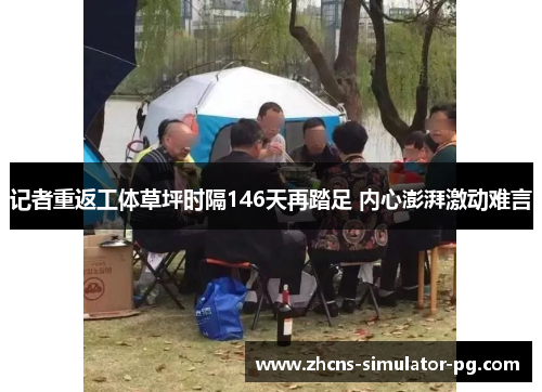 记者重返工体草坪时隔146天再踏足 内心澎湃激动难言 记者重返工体草坪时隔146天再踏足 内心澎湃激动难言