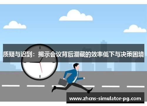 质疑与迟到:揭示会议背后潜藏的效率低下与决策困境 质疑与迟到:揭示会议背后潜藏的效率低下与决策困境