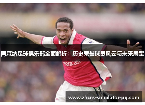 阿森纳足球俱乐部全面解析：历史荣誉球员风云与未来展望