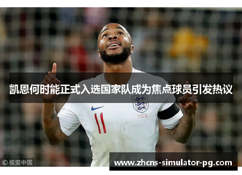 凯恩何时能正式入选国家队成为焦点球员引发热议