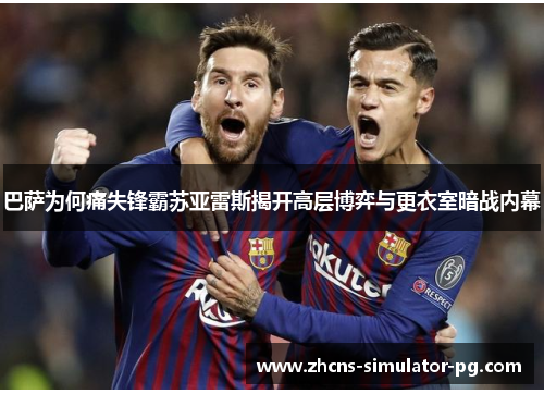 巴萨为何痛失锋霸苏亚雷斯揭开高层博弈与更衣室暗战内幕 巴萨为何痛失锋霸苏亚雷斯揭开高层博弈与更衣室暗战内幕