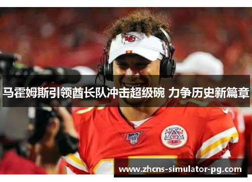 马霍姆斯引领酋长队冲击超级碗 力争历史新篇章 马霍姆斯引领酋长队冲击超级碗 力争历史新篇章