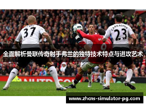 全面解析曼联传奇射手弗兰的独特技术特点与进攻艺术