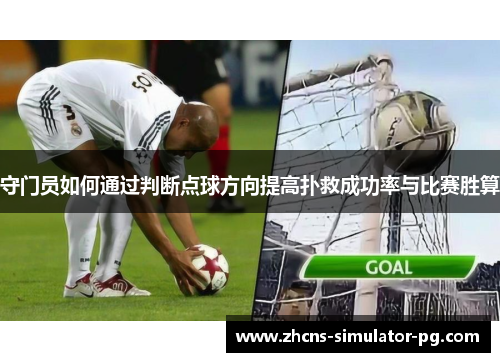 守门员如何通过判断点球方向提高扑救成功率与比赛胜算 守门员如何通过判断点球方向提高扑救成功率与比赛胜算