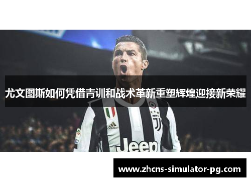 尤文图斯如何凭借青训和战术革新重塑辉煌迎接新荣耀