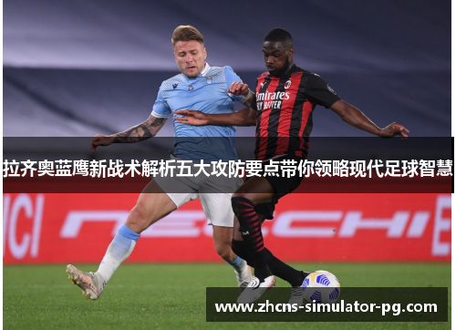 拉齐奥蓝鹰新战术解析五大攻防要点带你领略现代足球智慧 拉齐奥蓝鹰新战术解析五大攻防要点带你领略现代足球智慧