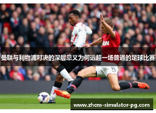 曼联与利物浦对决的深层意义为何远超一场普通的足球比赛