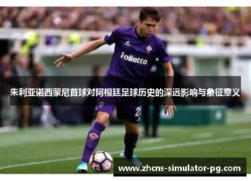 朱利亚诺西蒙尼首球对阿根廷足球历史的深远影响与象征意义