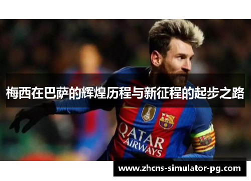 梅西在巴萨的辉煌历程与新征程的起步之路