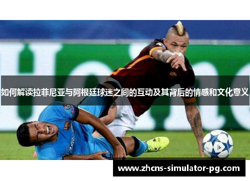 如何解读拉菲尼亚与阿根廷球迷之间的互动及其背后的情感和文化意义