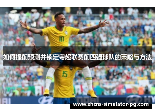 如何提前预测并锁定粤超联赛前四强球队的策略与方法