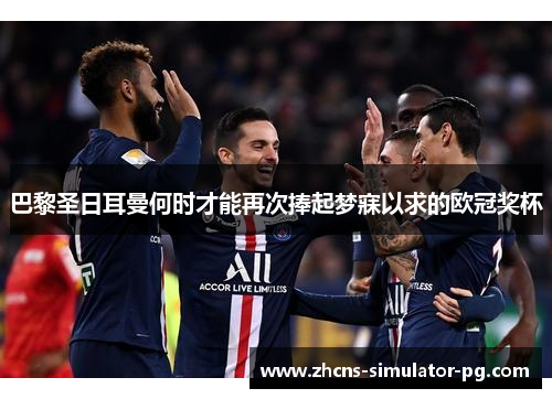 巴黎圣日耳曼何时才能再次捧起梦寐以求的欧冠奖杯
