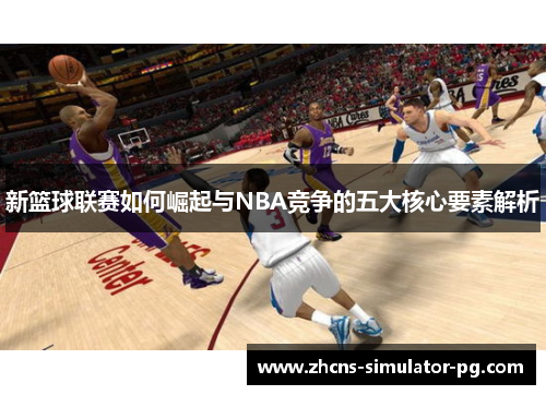 新篮球联赛如何崛起与NBA竞争的五大核心要素解析 新篮球联赛如何崛起与NBA竞争的五大核心要素解析
