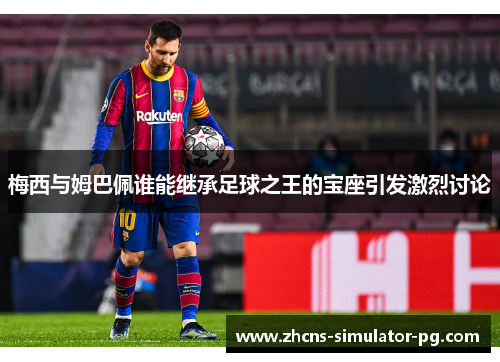 梅西与姆巴佩谁能继承足球之王的宝座引发激烈讨论