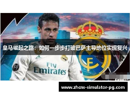 皇马崛起之路:如何一步步打破巴萨主导地位实现复兴 皇马崛起之路:如何一步步打破巴萨主导地位实现复兴