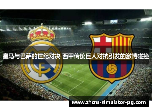 皇马与巴萨的世纪对决 西甲传统巨人对抗引发的激情碰撞