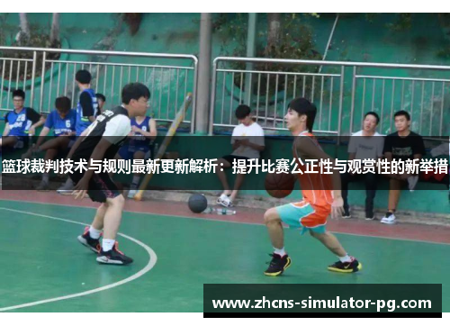 篮球裁判技术与规则最新更新解析:提升比赛公正性与观赏性的新举措 篮球裁判技术与规则最新更新解析:提升比赛公正性与观赏性的新举措