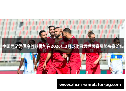 中国男足凭借净胜球优势在2026年3月成功晋级世预赛最终决赛阶段 中国男足凭借净胜球优势在2026年3月成功晋级世预赛最终决赛阶段
