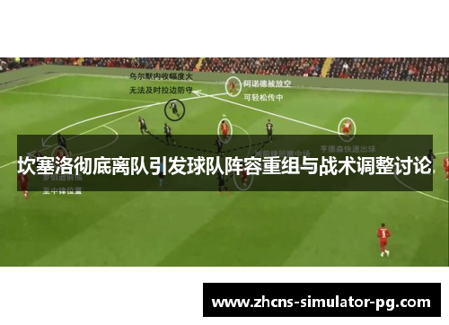 坎塞洛彻底离队引发球队阵容重组与战术调整讨论 坎塞洛彻底离队引发球队阵容重组与战术调整讨论