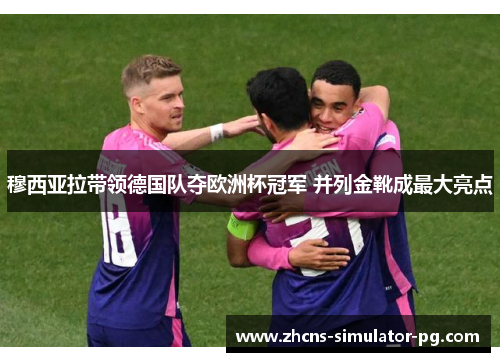 穆西亚拉带领德国队夺欧洲杯冠军 并列金靴成最大亮点 穆西亚拉带领德国队夺欧洲杯冠军 并列金靴成最大亮点
