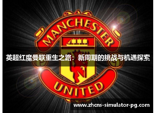 英超红魔曼联重生之路:新周期的挑战与机遇探索 英超红魔曼联重生之路:新周期的挑战与机遇探索