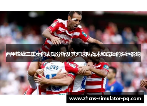 西甲锋线三重奏的表现分析及其对球队战术和成绩的深远影响