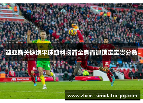 迪亚斯关键绝平球助利物浦全身而退锁定宝贵分数 迪亚斯关键绝平球助利物浦全身而退锁定宝贵分数