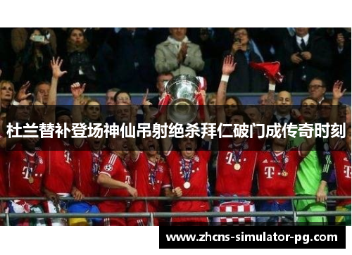 杜兰替补登场神仙吊射绝杀拜仁破门成传奇时刻