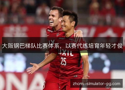 大阪钢巴梯队比赛体系,以赛代练培育年轻才俊 大阪钢巴梯队比赛体系,以赛代练培育年轻才俊