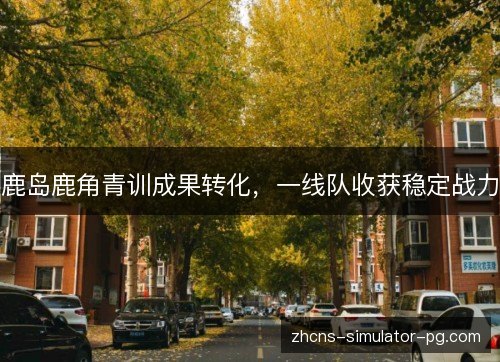 鹿岛鹿角青训成果转化，一线队收获稳定战力