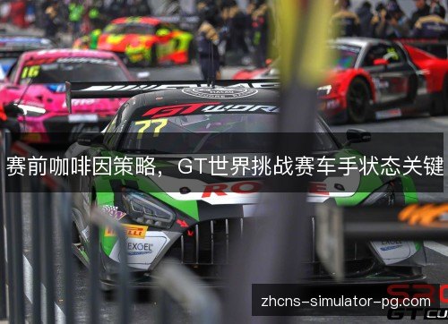 赛前咖啡因策略,GT世界挑战赛车手状态关键 赛前咖啡因策略,GT世界挑战赛车手状态关键