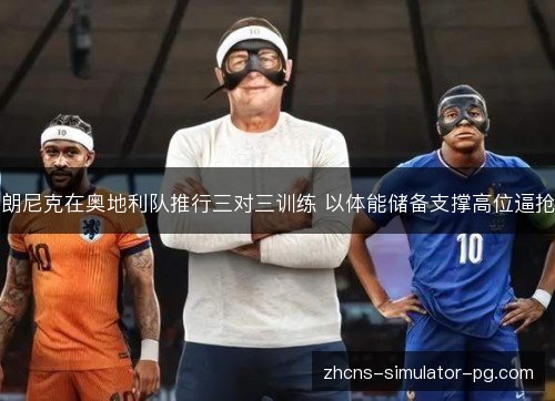 朗尼克在奥地利队推行三对三训练 以体能储备支撑高位逼抢