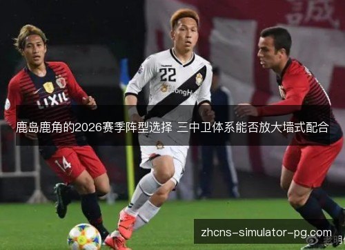 鹿岛鹿角的2026赛季阵型选择 三中卫体系能否放大墙式配合